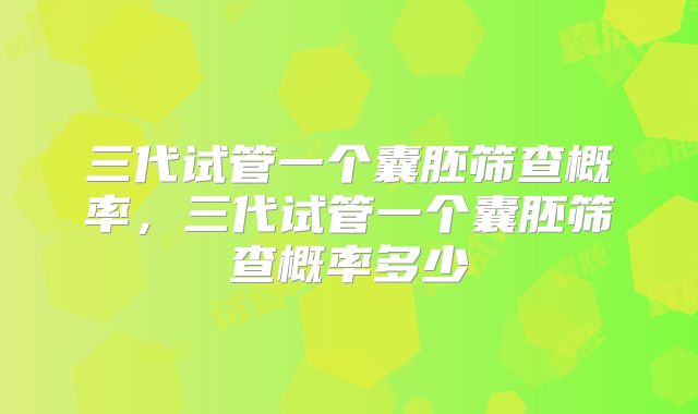三代试管一个囊胚筛查概率，三代试管一个囊胚筛查概率多少