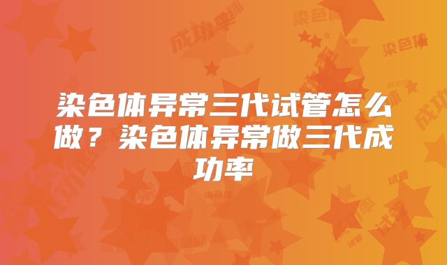 染色体异常三代试管怎么做?染色体异常做三代成功率