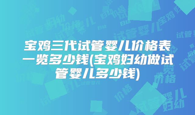宝鸡三代试管婴儿价格表一览多少钱(宝鸡妇幼做试管婴儿多少钱)