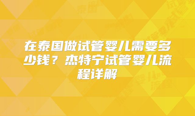 在泰国做试管婴儿需要多少钱?杰特宁试管婴儿流程详解