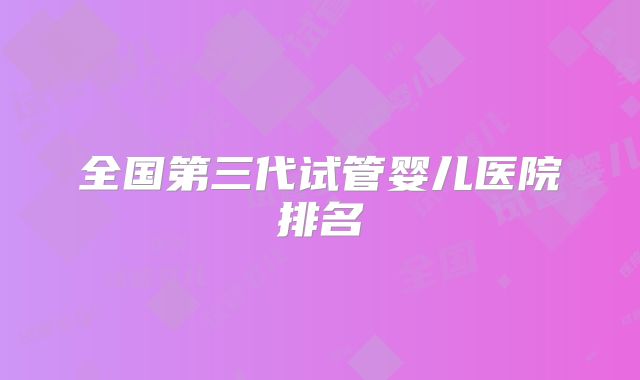 全国第三代试管婴儿医院排名