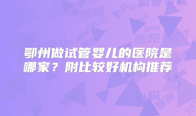 鄂州做试管婴儿的医院是哪家?附比较好机构推荐