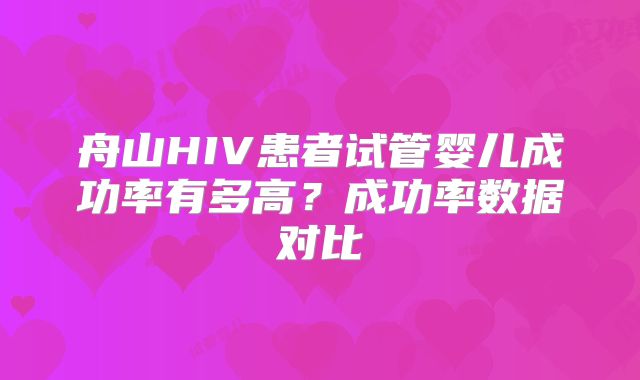 舟山HIV患者试管婴儿成功率有多高?成功率数据对比