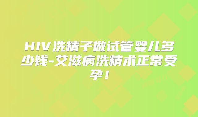 HIV洗精子做试管婴儿多少钱-艾滋病洗精术正常受孕！