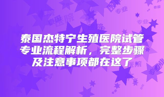 泰国杰特宁生殖医院试管专业流程解析,完整步骤及注意事项都在这了
