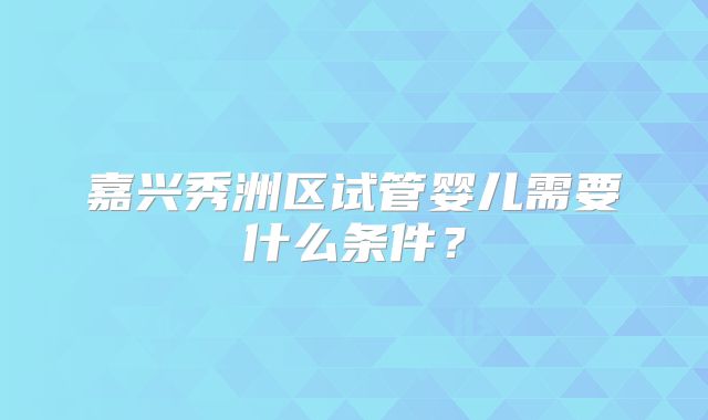 嘉兴秀洲区试管婴儿需要什么条件?