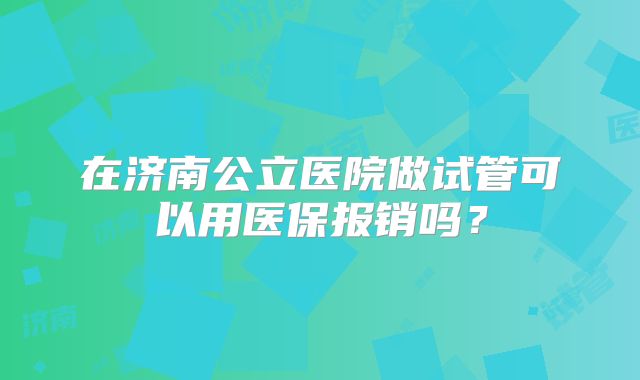 在济南公立医院做试管可以用医保报销吗？