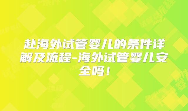 赴海外试管婴儿的条件详解及流程-海外试管婴儿安全吗!