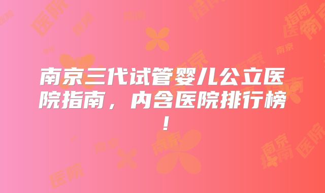 南京三代试管婴儿公立医院指南,内含医院排行榜!