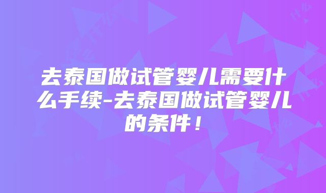 去泰国做试管婴儿需要什么手续-去泰国做试管婴儿的条件!