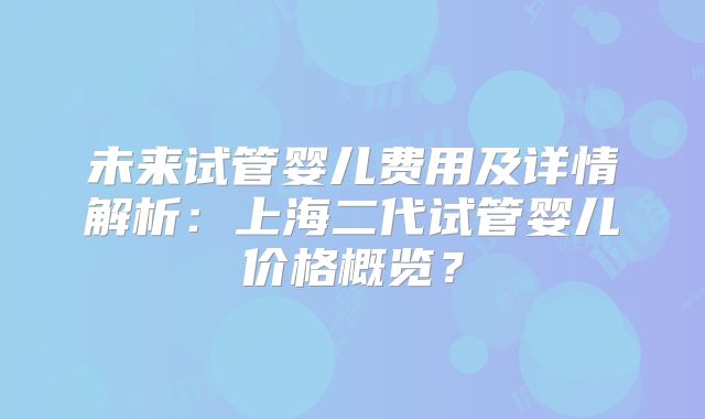 未来试管婴儿费用及详情解析：上海二代试管婴儿价格概览？