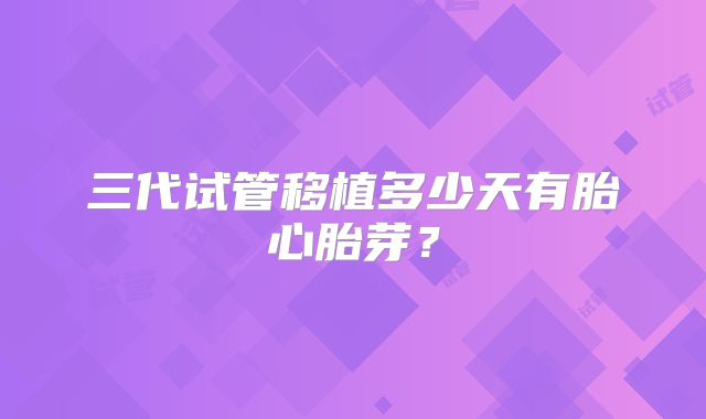 三代试管移植多少天有胎心胎芽？