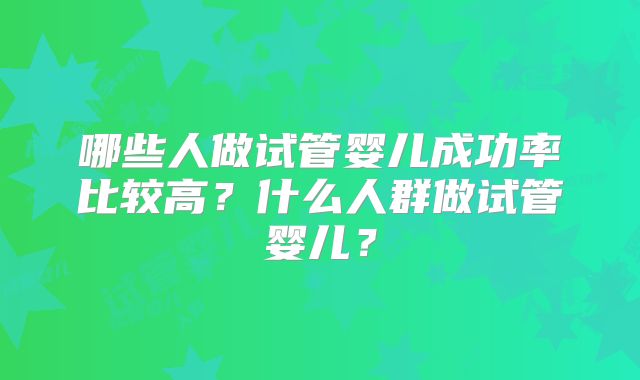 哪些人做试管婴儿成功率比较高?什么人群做试管婴儿?