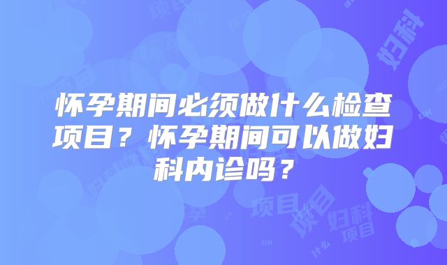 怀孕期间必须做什么检查项目？怀孕期间可以做妇科内诊吗？