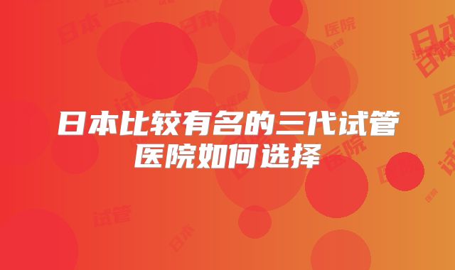 日本比较有名的三代试管医院如何选择