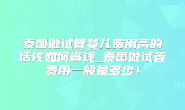 泰国做试管婴儿费用高的话该如何省钱_泰国做试管费用一般是多少!