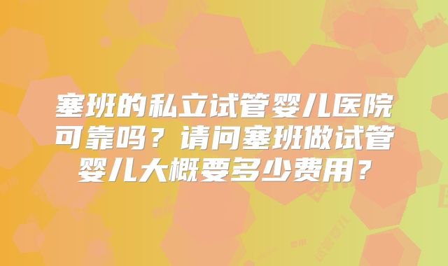 塞班的私立试管婴儿医院可靠吗?请问塞班做试管婴儿大概要多少费用?