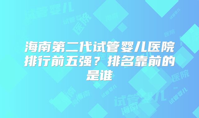 海南第二代试管婴儿医院排行前五强？排名靠前的是谁
