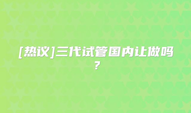 [热议]三代试管国内让做吗？