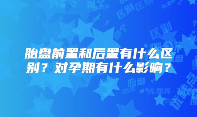 胎盘前置和后置有什么区别?对孕期有什么影响?