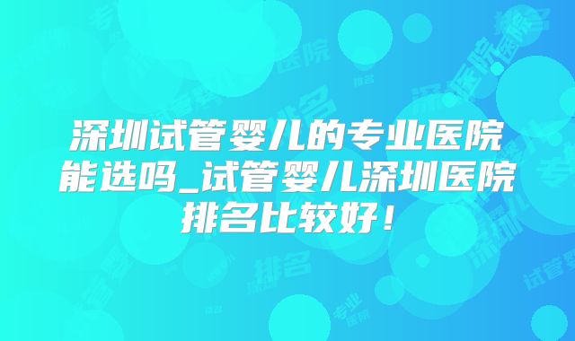 深圳试管婴儿的专业医院能选吗_试管婴儿深圳医院排名比较好!