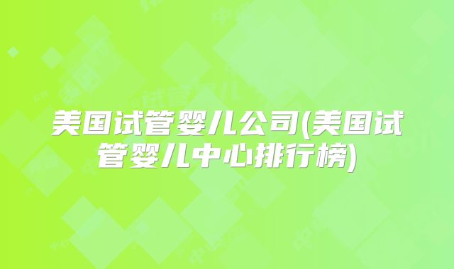美国试管婴儿公司(美国试管婴儿中心排行榜)