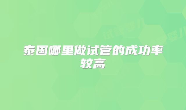 泰国哪里做试管的成功率较高