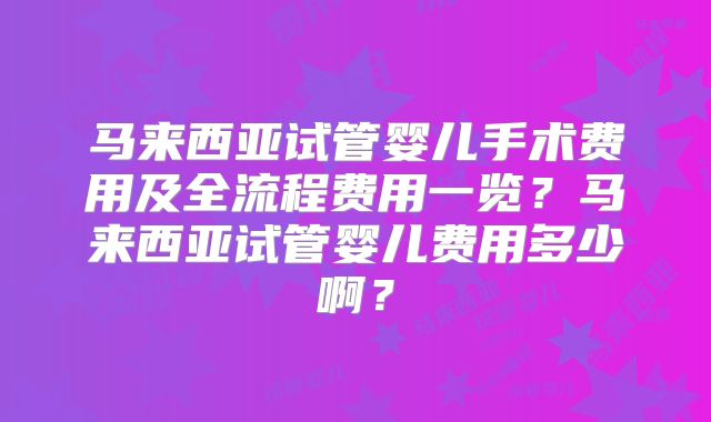 马来西亚试管婴儿手术费用及全流程费用一览?马来西亚试管婴儿费用多少啊?