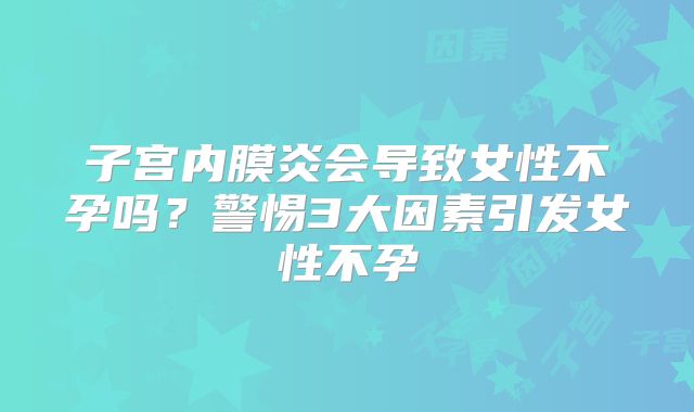 子宫内膜炎会导致女性不孕吗？警惕3大因素引发女性不孕