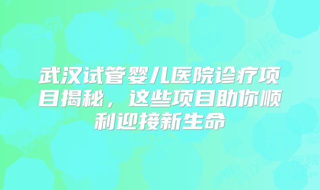 武汉试管婴儿医院诊疗项目揭秘,这些项目助你顺利迎接新生命