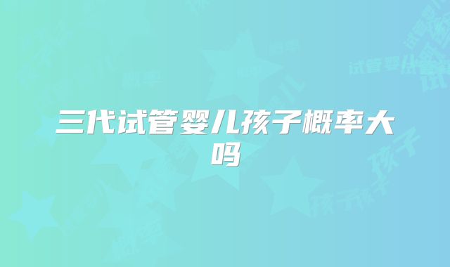 三代试管婴儿孩子概率大吗