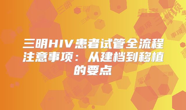 三明HIV患者试管全流程注意事项:从建档到移植的要点