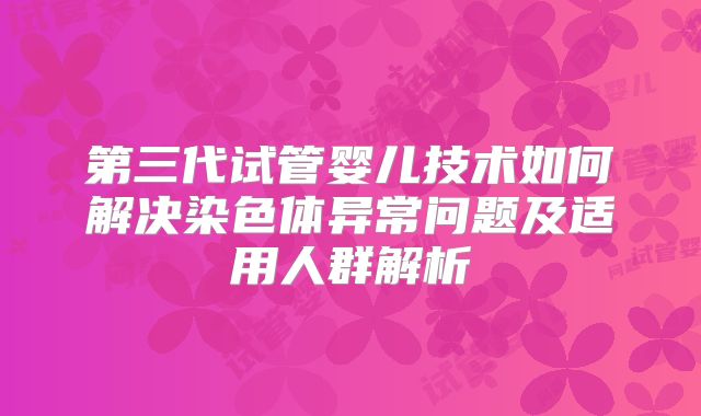 第三代试管婴儿技术如何解决染色体异常问题及适用人群解析