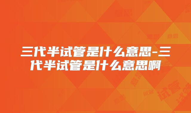 三代半试管是什么意思-三代半试管是什么意思啊