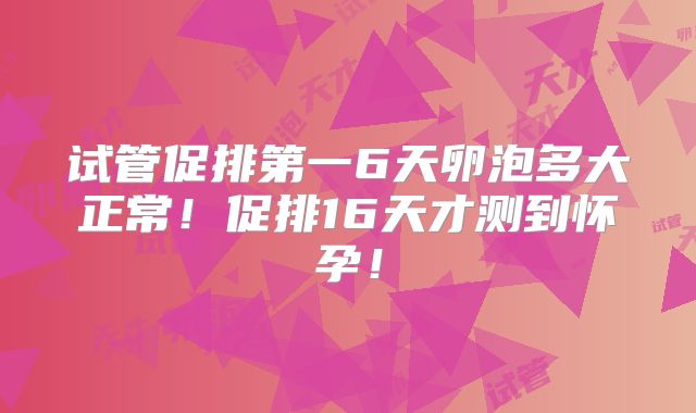 试管促排第一6天卵泡多大正常!促排16天才测到怀孕!