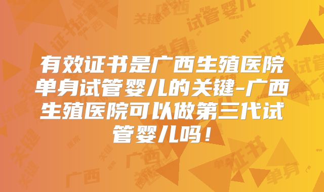 有效证书是广西生殖医院单身试管婴儿的关键-广西生殖医院可以做第三代试管婴儿吗！