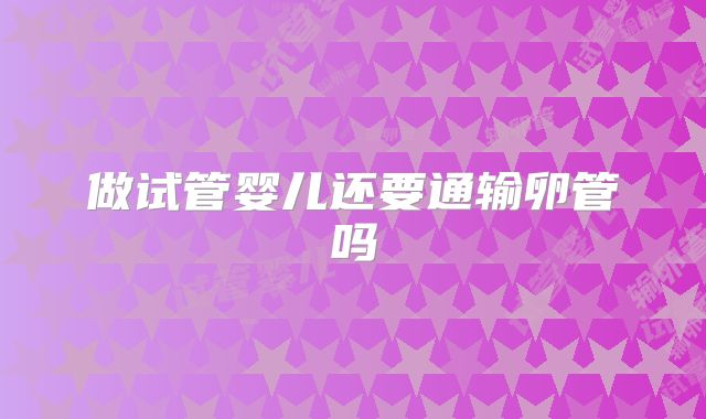 做试管婴儿还要通输卵管吗