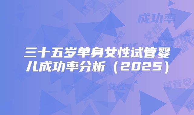 三十五岁单身女性试管婴儿成功率分析(2025)