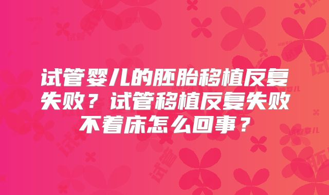 试管婴儿的胚胎移植反复失败？试管移植反复失败不着床怎么回事？