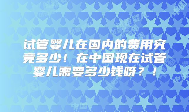 试管婴儿在国内的费用究竟多少!在中国现在试管婴儿需要多少钱呀?!