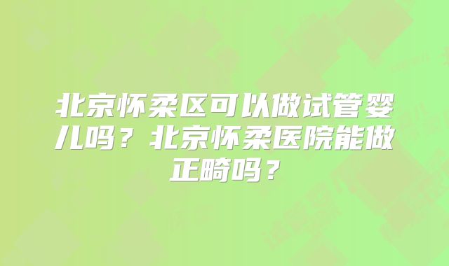 北京怀柔区可以做试管婴儿吗?北京怀柔医院能做正畸吗?