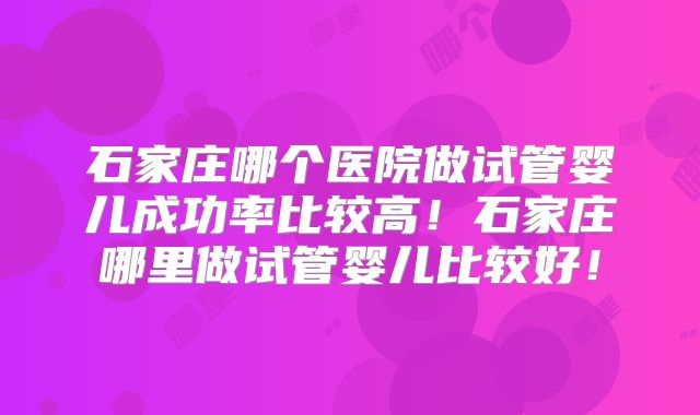石家庄哪个医院做试管婴儿成功率比较高！石家庄哪里做试管婴儿比较好！