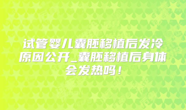 试管婴儿囊胚移植后发冷原因公开_囊胚移植后身体会发热吗!