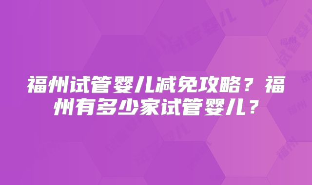 福州试管婴儿减免攻略?福州有多少家试管婴儿?