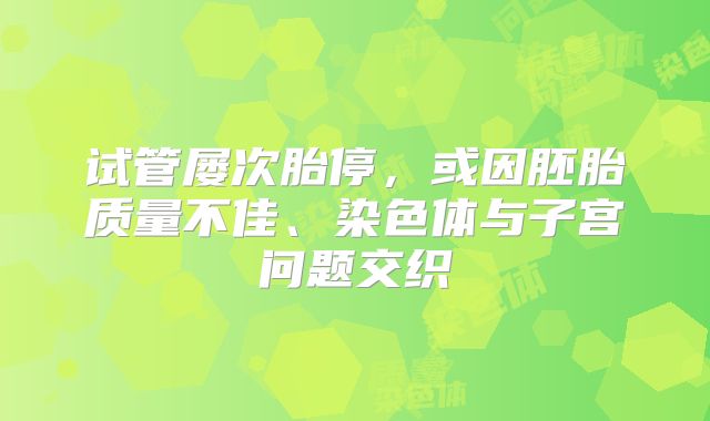 试管屡次胎停,或因胚胎质量不佳、染色体与子宫问题交织