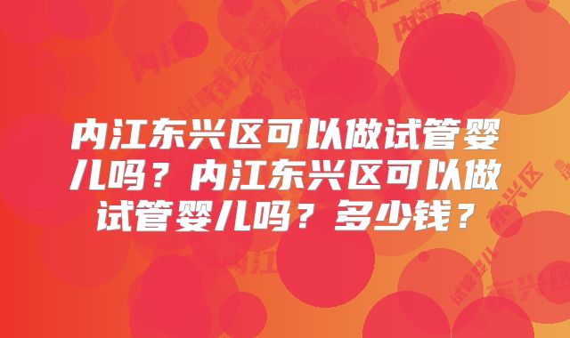 内江东兴区可以做试管婴儿吗？内江东兴区可以做试管婴儿吗？多少钱？