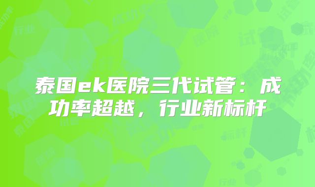 泰国ek医院三代试管：成功率超越，行业新标杆