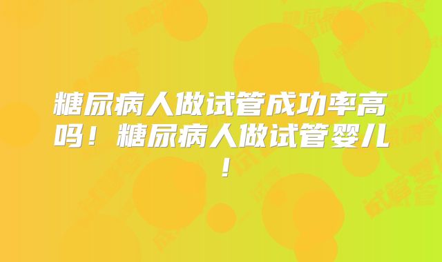 糖尿病人做试管成功率高吗!糖尿病人做试管婴儿!