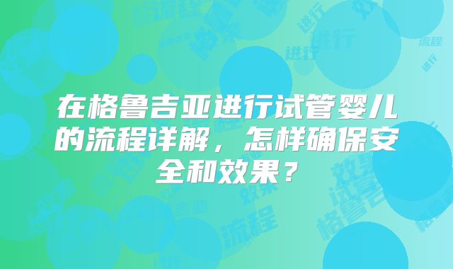 在格鲁吉亚进行试管婴儿的流程详解,怎样确保安全和效果?
