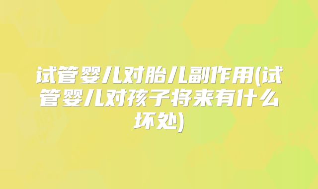 试管婴儿对胎儿副作用(试管婴儿对孩子将来有什么坏处)